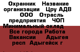 Охранник › Название организации ­ Цру АДВ777, ООО › Отрасль предприятия ­ ЧОП › Минимальный оклад ­ 1 - Все города Работа » Вакансии   . Адыгея респ.,Адыгейск г.